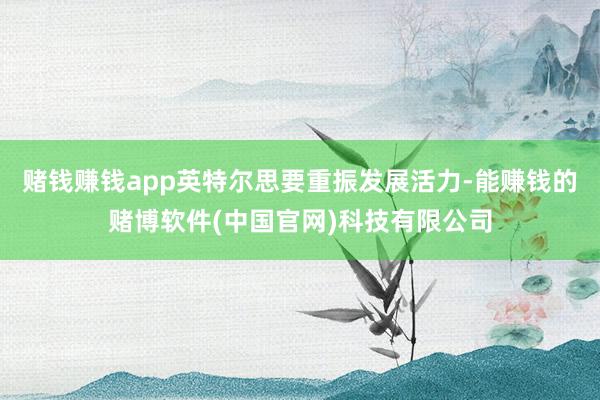 赌钱赚钱app英特尔思要重振发展活力-能赚钱的赌博软件(中国官网)科技有限公司