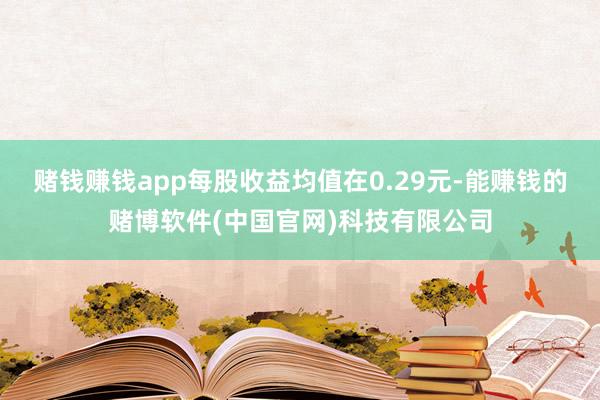 赌钱赚钱app每股收益均值在0.29元-能赚钱的赌博软件(中国官网)科技有限公司