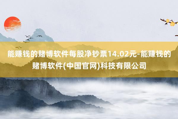 能赚钱的赌博软件每股净钞票14.02元-能赚钱的赌博软件(中国官网)科技有限公司