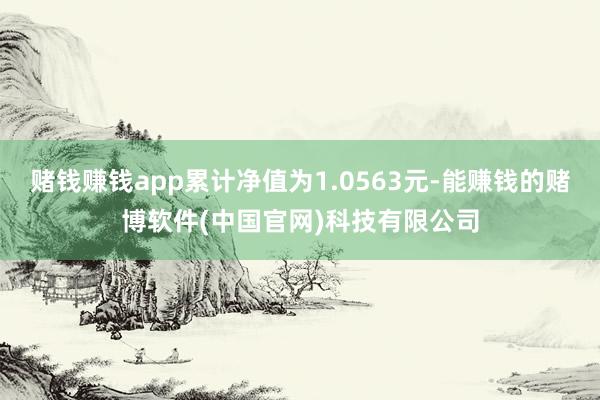 赌钱赚钱app累计净值为1.0563元-能赚钱的赌博软件(中国官网)科技有限公司