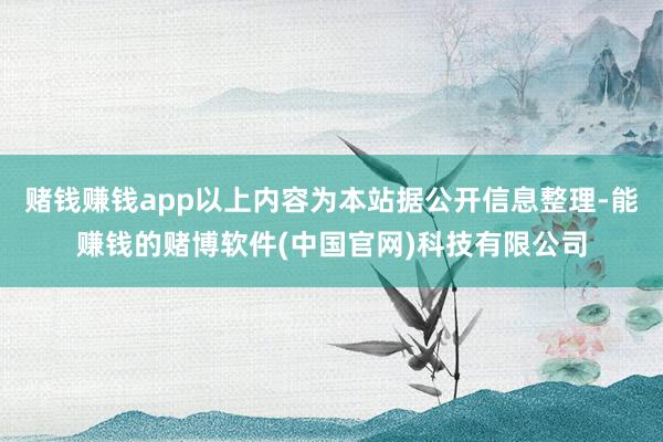 赌钱赚钱app以上内容为本站据公开信息整理-能赚钱的赌博软件(中国官网)科技有限公司