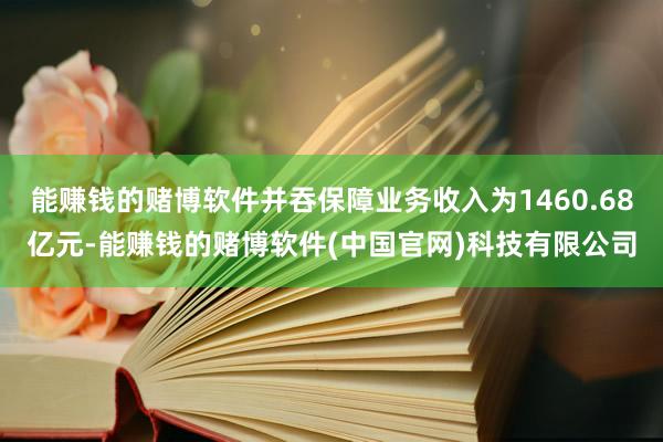 能赚钱的赌博软件并吞保障业务收入为1460.68亿元-能赚钱的赌博软件(中国官网)科技有限公司