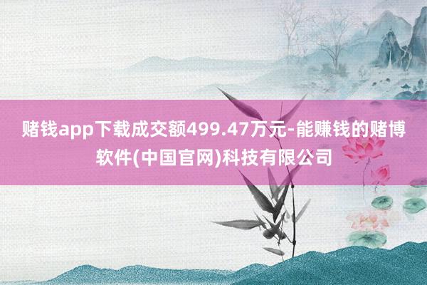 赌钱app下载成交额499.47万元-能赚钱的赌博软件(中国官网)科技有限公司