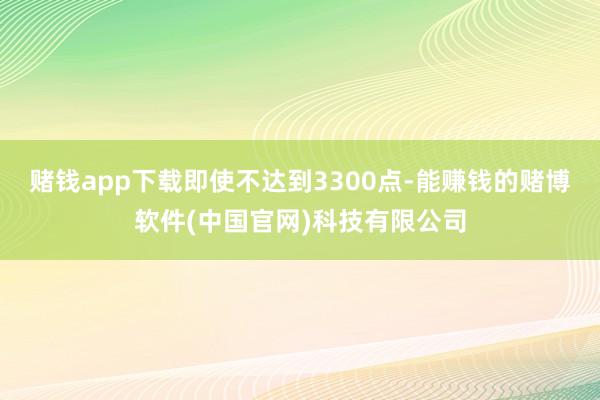 赌钱app下载即使不达到3300点-能赚钱的赌博软件(中国官网)科技有限公司