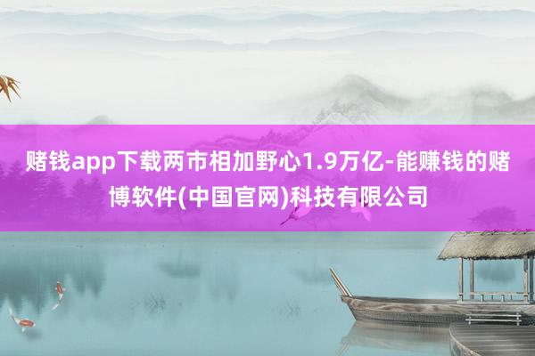 赌钱app下载两市相加野心1.9万亿-能赚钱的赌博软件(中国官网)科技有限公司