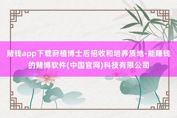 赌钱app下载莳植博士后招收和培养质地-能赚钱的赌博软件(中国官网)科技有限公司