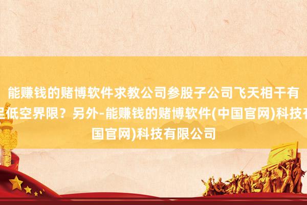 能赚钱的赌博软件求教公司参股子公司飞天相干有莫得涉足低空界限？另外-能赚钱的赌博软件(中国官网)科技有限公司