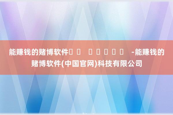 能赚钱的赌博软件		  					  -能赚钱的赌博软件(中国官网)科技有限公司