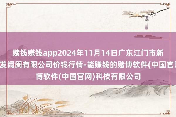 赌钱赚钱app2024年11月14日广东江门市新会区生果食物批发阛阓有限公司价钱行情-能赚钱的赌博软件(中国官网)科技有限公司