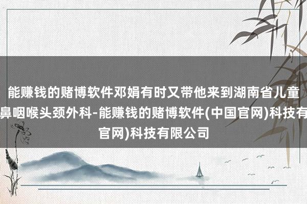 能赚钱的赌博软件邓娟有时又带他来到湖南省儿童病院耳鼻咽喉头颈外科-能赚钱的赌博软件(中国官网)科技有限公司