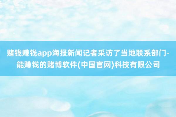 赌钱赚钱app海报新闻记者采访了当地联系部门-能赚钱的赌博软件(中国官网)科技有限公司