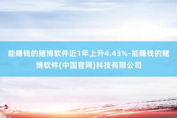 能赚钱的赌博软件近1年上升4.43%-能赚钱的赌博软件(中国官网)科技有限公司