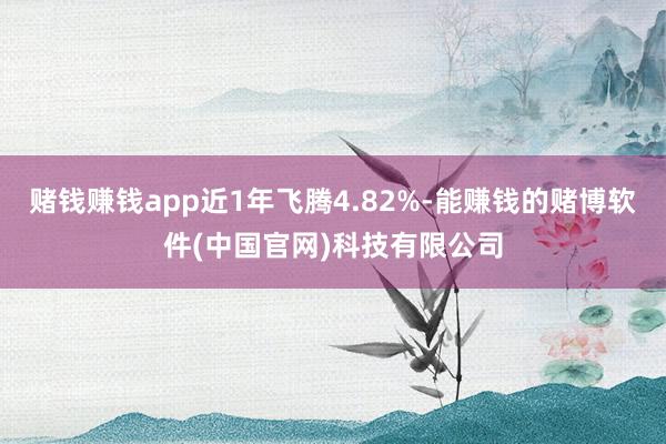 赌钱赚钱app近1年飞腾4.82%-能赚钱的赌博软件(中国官网)科技有限公司