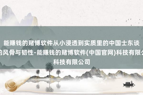 能赚钱的赌博软件从小浸透到实质里的中国士东谈主的风骨与韧性-能赚钱的赌博软件(中国官网)科技有限公司