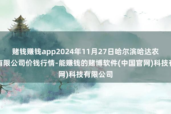 赌钱赚钱app2024年11月27日哈尔滨哈达农副居品有限公司价钱行情-能赚钱的赌博软件(中国官网)科技有限公司