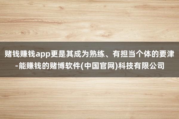 赌钱赚钱app更是其成为熟练、有担当个体的要津-能赚钱的赌博软件(中国官网)科技有限公司