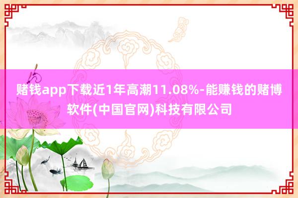 赌钱app下载近1年高潮11.08%-能赚钱的赌博软件(中国官网)科技有限公司