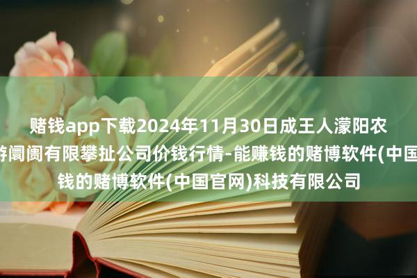 赌钱app下载2024年11月30日成王人濛阳农副居品空洞批发交游阛阓有限攀扯公司价钱行情-能赚钱的赌博软件(中国官网)科技有限公司