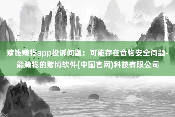 赌钱赚钱app投诉问题：可能存在食物安全问题-能赚钱的赌博软件(中国官网)科技有限公司