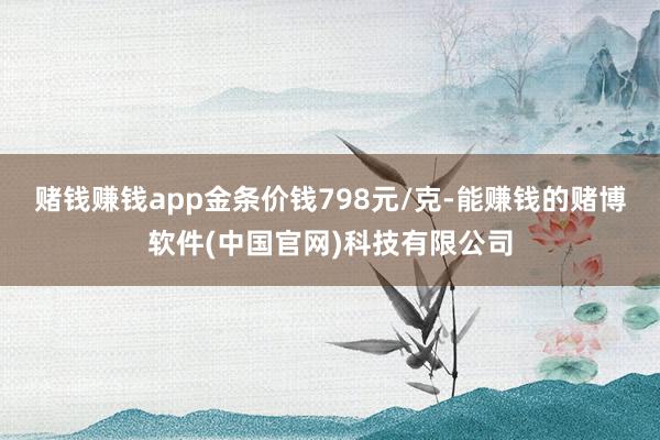 赌钱赚钱app金条价钱798元/克-能赚钱的赌博软件(中国官网)科技有限公司