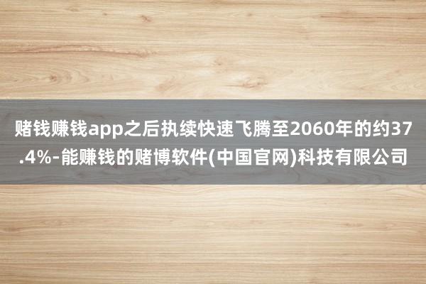 赌钱赚钱app之后执续快速飞腾至2060年的约37.4%-能赚钱的赌博软件(中国官网)科技有限公司