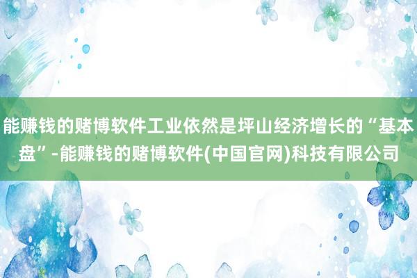 能赚钱的赌博软件工业依然是坪山经济增长的“基本盘”-能赚钱的赌博软件(中国官网)科技有限公司