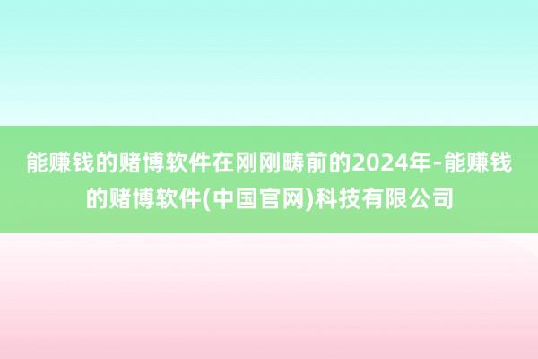 能赚钱的赌博软件在刚刚畴前的2024年-能赚钱的赌博软件(中国官网)科技有限公司