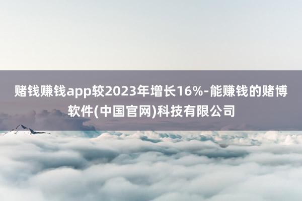 赌钱赚钱app较2023年增长16%-能赚钱的赌博软件(中国官网)科技有限公司