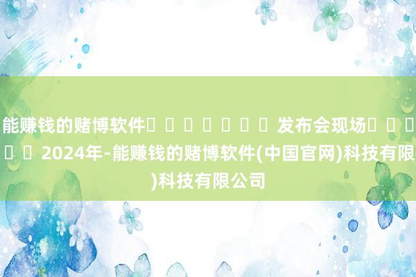 能赚钱的赌博软件							发布会现场							2024年-能赚钱的赌博软件(中国官网)科技有限公司