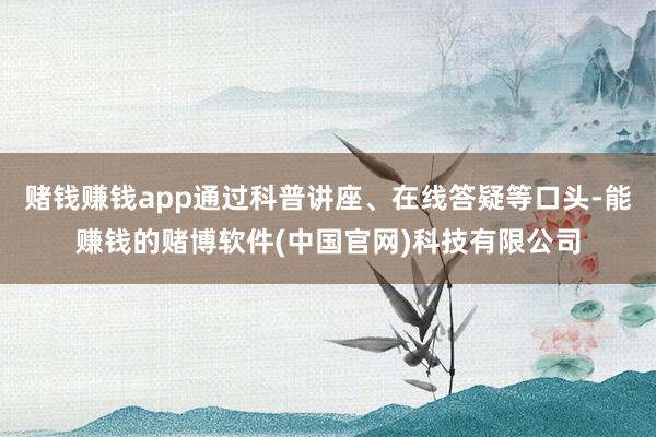 赌钱赚钱app通过科普讲座、在线答疑等口头-能赚钱的赌博软件(中国官网)科技有限公司
