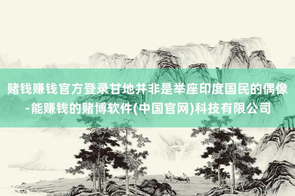 赌钱赚钱官方登录甘地并非是举座印度国民的偶像-能赚钱的赌博软件(中国官网)科技有限公司