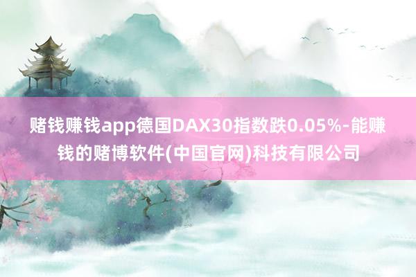 赌钱赚钱app德国DAX30指数跌0.05%-能赚钱的赌博软件(中国官网)科技有限公司
