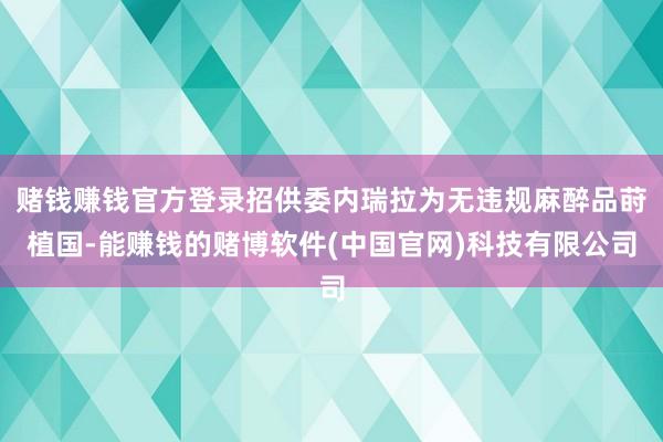 赌钱赚钱官方登录招供委内瑞拉为无违规麻醉品莳植国-能赚钱的赌博软件(中国官网)科技有限公司