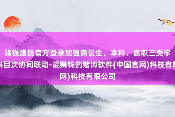 赌钱赚钱官方登录加强商议生、本科、高职三类学科专科目次协同联动-能赚钱的赌博软件(中国官网)科技有限公司