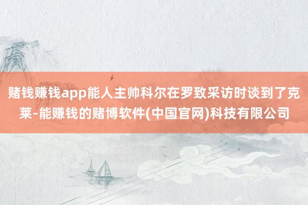 赌钱赚钱app能人主帅科尔在罗致采访时谈到了克莱-能赚钱的赌博软件(中国官网)科技有限公司