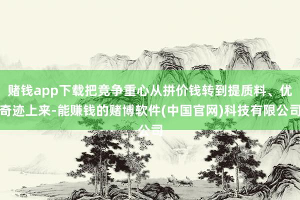 赌钱app下载把竞争重心从拼价钱转到提质料、优奇迹上来-能赚钱的赌博软件(中国官网)科技有限公司