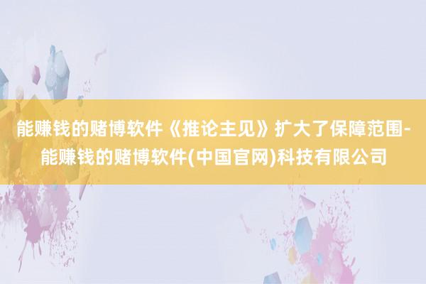 能赚钱的赌博软件《推论主见》扩大了保障范围-能赚钱的赌博软件(中国官网)科技有限公司
