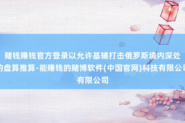 赌钱赚钱官方登录以允许基辅打击俄罗斯境内深处的盘算推算-能赚钱的赌博软件(中国官网)科技有限公司