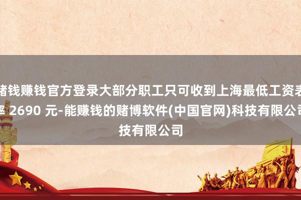 赌钱赚钱官方登录大部分职工只可收到上海最低工资表率 2690 元-能赚钱的赌博软件(中国官网)科技有限公司