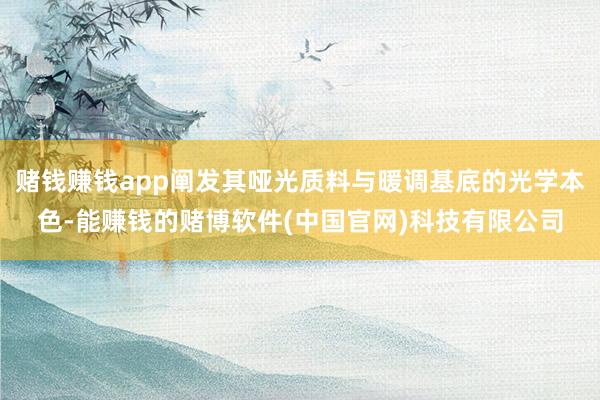 赌钱赚钱app阐发其哑光质料与暖调基底的光学本色-能赚钱的赌博软件(中国官网)科技有限公司