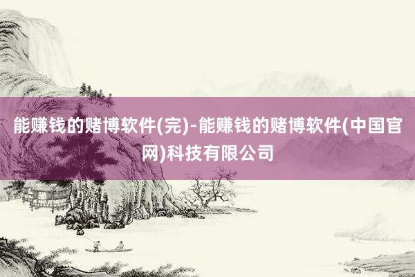 能赚钱的赌博软件(完)-能赚钱的赌博软件(中国官网)科技有限公司