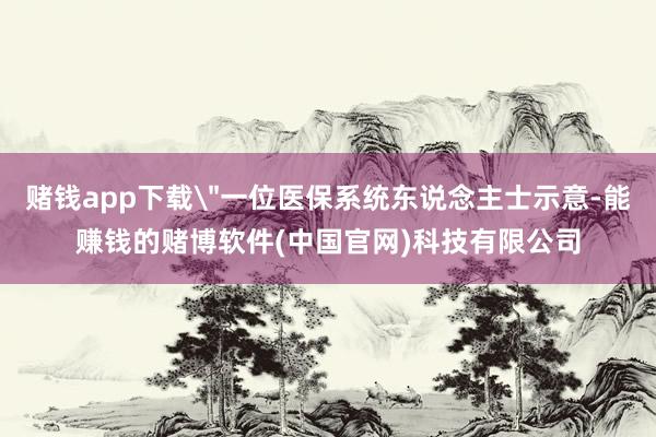 赌钱app下载＂一位医保系统东说念主士示意-能赚钱的赌博软件(中国官网)科技有限公司