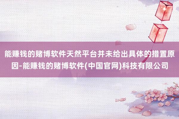 能赚钱的赌博软件天然平台并未给出具体的措置原因-能赚钱的赌博软件(中国官网)科技有限公司