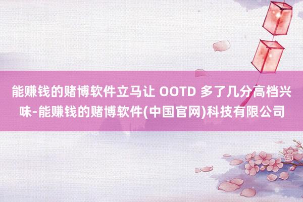 能赚钱的赌博软件立马让 OOTD 多了几分高档兴味-能赚钱的赌博软件(中国官网)科技有限公司