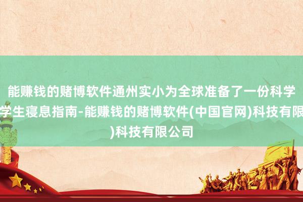 能赚钱的赌博软件通州实小为全球准备了一份科学的小学生寝息指南-能赚钱的赌博软件(中国官网)科技有限公司