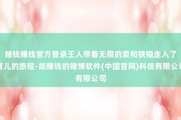 赌钱赚钱官方登录王人带着无限的爱和狭隘走入了育儿的旅程-能赚钱的赌博软件(中国官网)科技有限公司